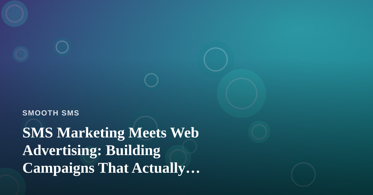 SMS Marketing Meets Web Advertising: Building Campaigns That Actually Connect